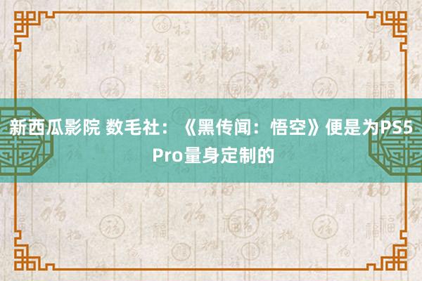 新西瓜影院 数毛社：《黑传闻：悟空》便是为PS5 Pro量身定制的