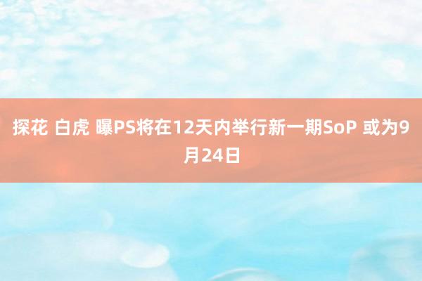 探花 白虎 曝PS将在12天内举行新一期SoP 或为9月24日