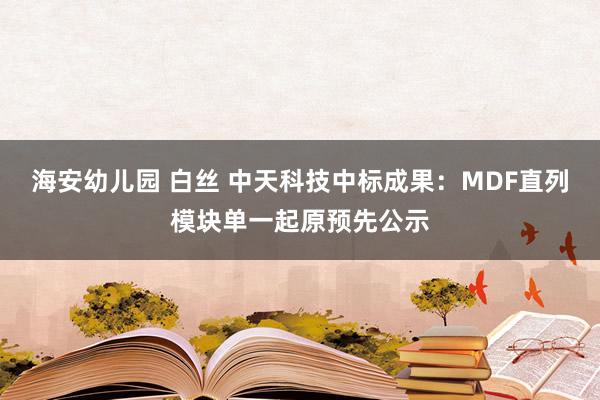 海安幼儿园 白丝 中天科技中标成果：MDF直列模块单一起原预先公示