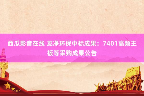 西瓜影音在线 龙净环保中标成果：7401高频主板等采购成果公告