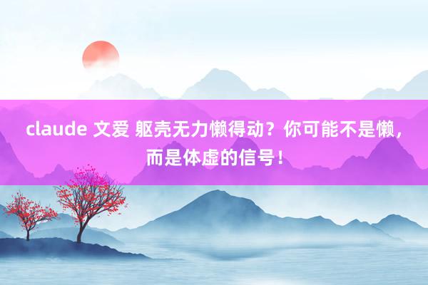 claude 文爱 躯壳无力懒得动？你可能不是懒，而是体虚的信号！