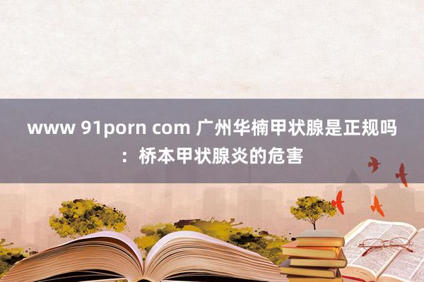 www 91porn com 广州华楠甲状腺是正规吗：桥本甲状腺炎的危害