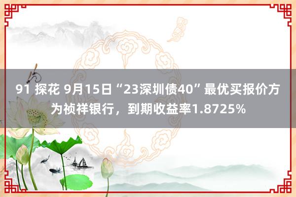 91 探花 9月15日“23深圳债40”最优买报价方为祯祥银行，到期收益率1.8725%