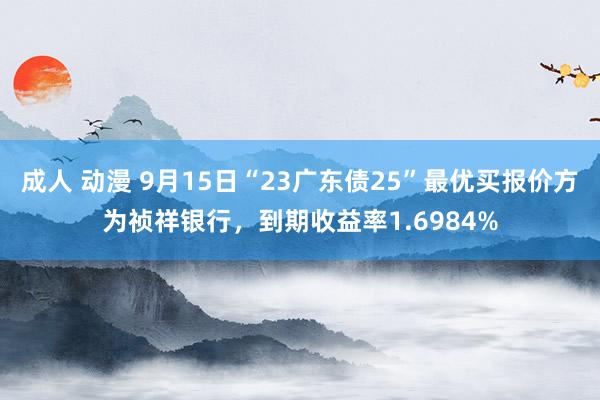 成人 动漫 9月15日“23广东债25”最优买报价方为祯祥银行，到期收益率1.6984%