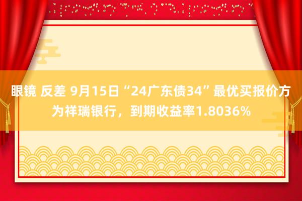 眼镜 反差 9月15日“24广东债34”最优买报价方为祥瑞银行，到期收益率1.8036%