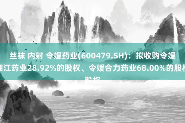 丝袜 内射 令嫒药业(600479.SH)：拟收购令嫒湘江药业28.92%的股权、令嫒合力药业68.00%的股权