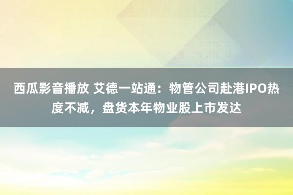 西瓜影音播放 艾德一站通：物管公司赴港IPO热度不减，盘货本年物业股上市发达