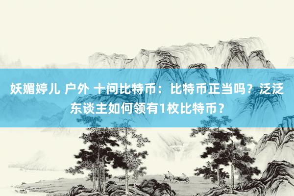 妖媚婷儿 户外 十问比特币：比特币正当吗？泛泛东谈主如何领有1枚比特币？