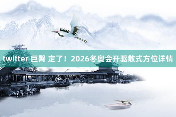 twitter 巨臀 定了！2026冬奥会开驱散式方位详情