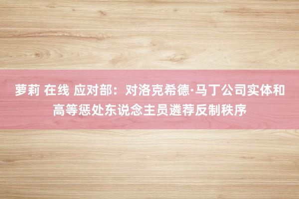 萝莉 在线 应对部：对洛克希德·马丁公司实体和高等惩处东说念主员遴荐反制秩序