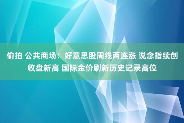 偷拍 公共商场：好意思股周线两连涨 说念指续创收盘新高 国际金价刷新历史记录高位