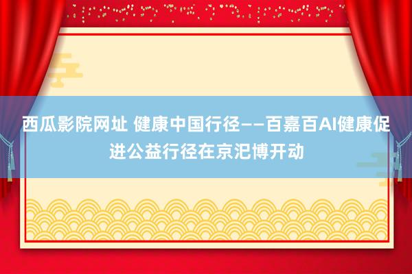 西瓜影院网址 健康中国行径——百嘉百AI健康促进公益行径在京汜博开动