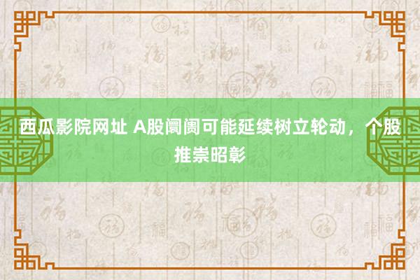 西瓜影院网址 A股阛阓可能延续树立轮动，个股推崇昭彰