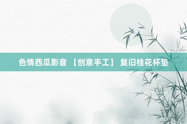 色情西瓜影音 【创意手工】 复旧桂花杯垫