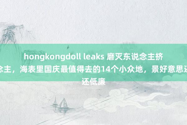 hongkongdoll leaks 磨灭东说念主挤东说念主，海表里国庆最值得去的14个小众地，景好意思还低廉