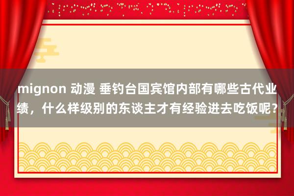 mignon 动漫 垂钓台国宾馆内部有哪些古代业绩，什么样级别的东谈主才有经验进去吃饭呢？