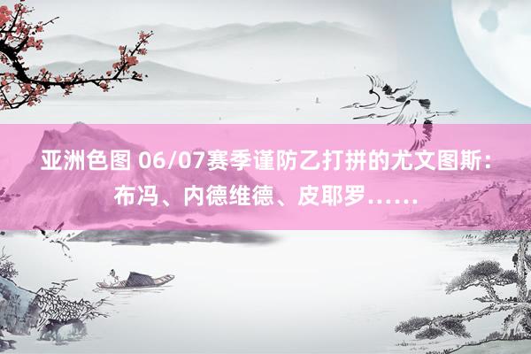 亚洲色图 06/07赛季谨防乙打拼的尤文图斯：布冯、内德维德、皮耶罗……