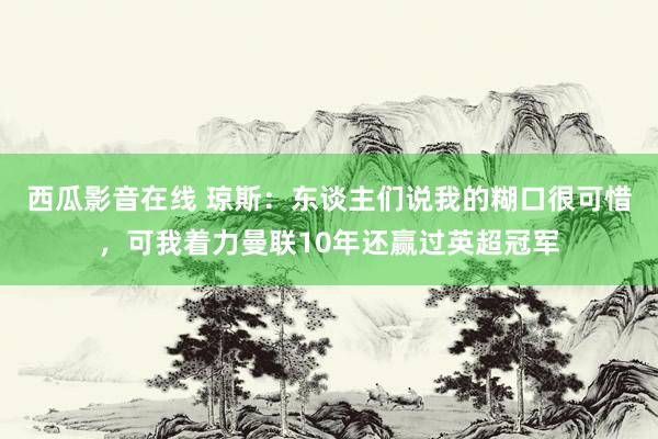 西瓜影音在线 琼斯：东谈主们说我的糊口很可惜，可我着力曼联10年还赢过英超冠军