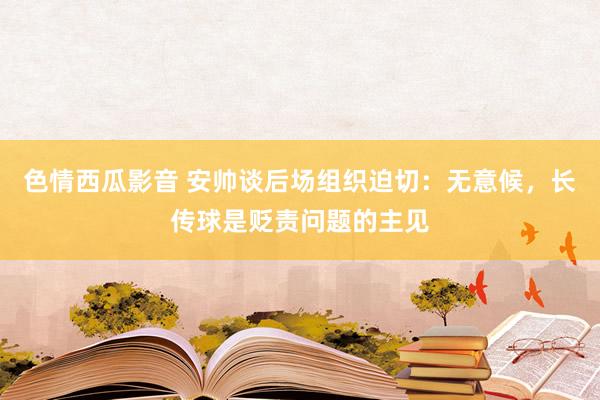 色情西瓜影音 安帅谈后场组织迫切：无意候，长传球是贬责问题的主见