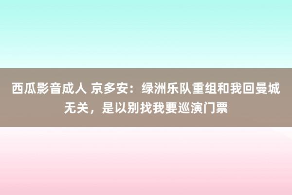 西瓜影音成人 京多安：绿洲乐队重组和我回曼城无关，是以别找我要巡演门票