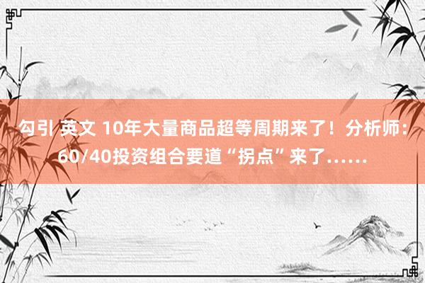 勾引 英文 10年大量商品超等周期来了！分析师：60/40投资组合要道“拐点”来了……