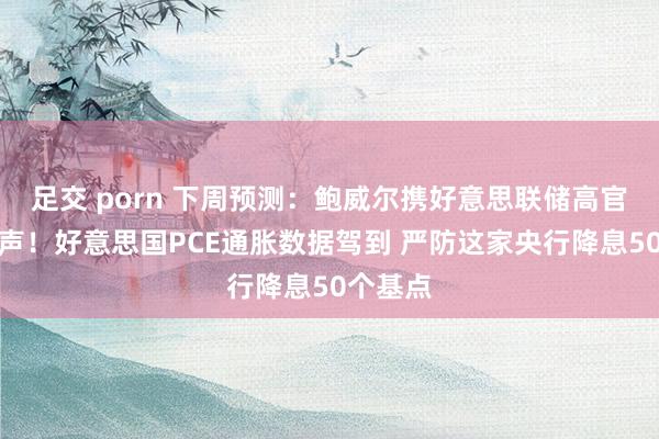 足交 porn 下周预测：鲍威尔携好意思联储高官密集发声！好意思国PCE通胀数据驾到 严防这家央行降息50个基点