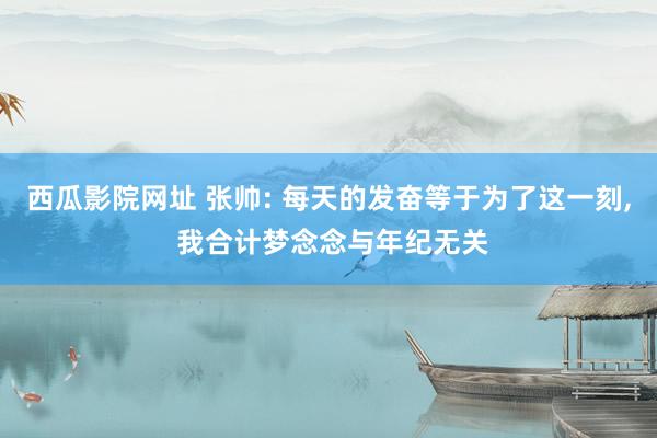 西瓜影院网址 张帅: 每天的发奋等于为了这一刻， 我合计梦念念与年纪无关