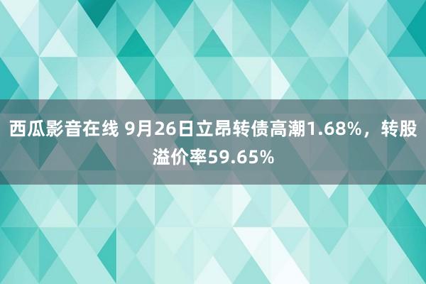 西瓜影音在线 9月26日立昂转债高潮1.68%，转股溢价率59.65%