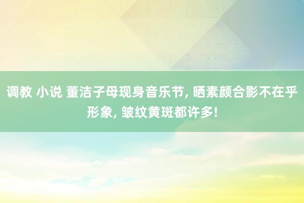 调教 小说 董洁子母现身音乐节， 晒素颜合影不在乎形象， 皱纹黄斑都许多!