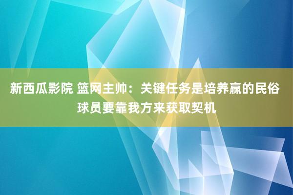 新西瓜影院 篮网主帅：关键任务是培养赢的民俗 球员要靠我方来获取契机