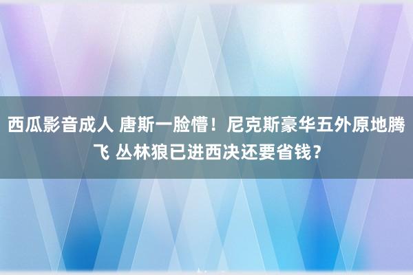 西瓜影音成人 唐斯一脸懵！尼克斯豪华五外原地腾飞 丛林狼已进西决还要省钱？