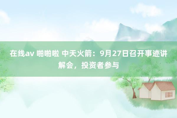 在线av 啪啪啦 中天火箭：9月27日召开事迹讲解会，投资者参与