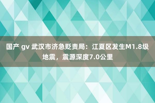 国产 gv 武汉市济急贬责局：江夏区发生M1.8级地震，震源深度7.0公里