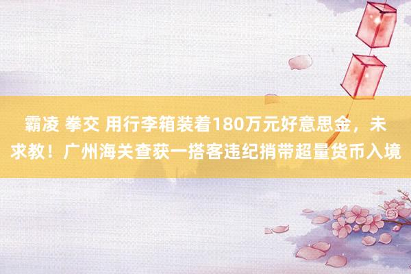 霸凌 拳交 用行李箱装着180万元好意思金，未求教！广州海关查获一搭客违纪捎带超量货币入境