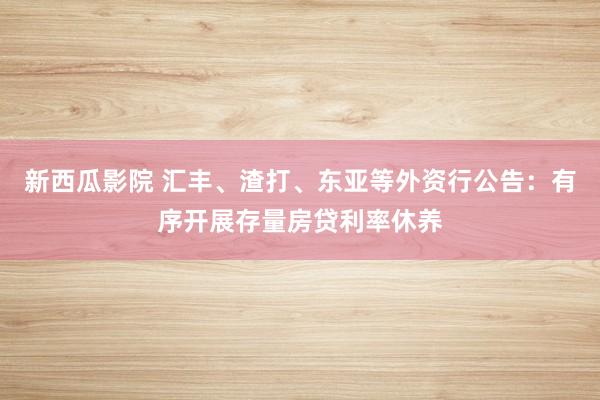 新西瓜影院 汇丰、渣打、东亚等外资行公告：有序开展存量房贷利率休养