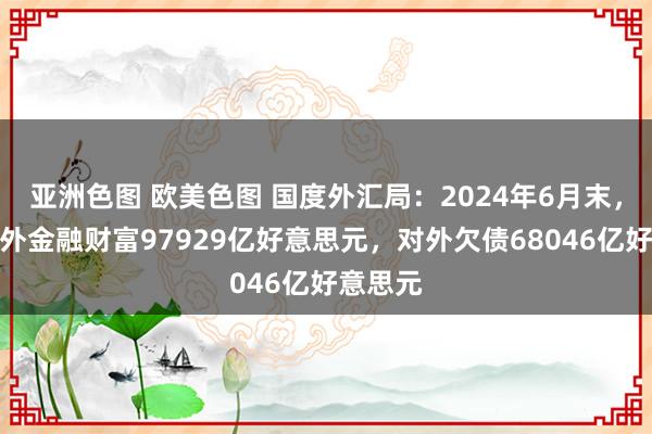 亚洲色图 欧美色图 国度外汇局：2024年6月末，我国对外金融财富97929亿好意思元，对外欠债68046亿好意思元