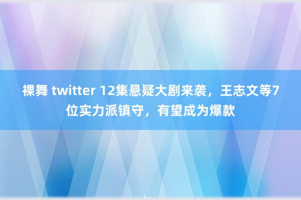 裸舞 twitter 12集悬疑大剧来袭，王志文等7位实力派镇守，有望成为爆款