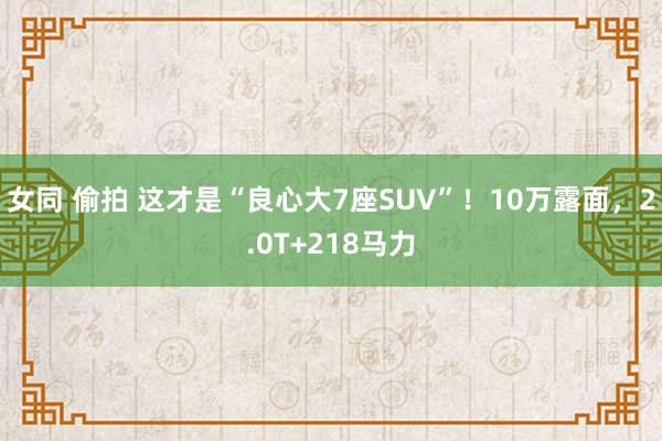 女同 偷拍 这才是“良心大7座SUV”！10万露面，2.0T+218马力