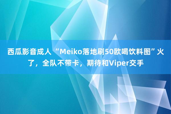 西瓜影音成人 “Meiko落地刷50欧喝饮料图”火了，全队不带卡，期待和Viper交手