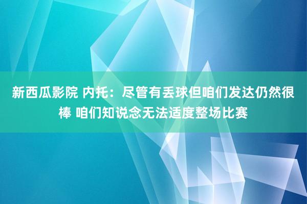 新西瓜影院 内托：尽管有丢球但咱们发达仍然很棒 咱们知说念无法适度整场比赛