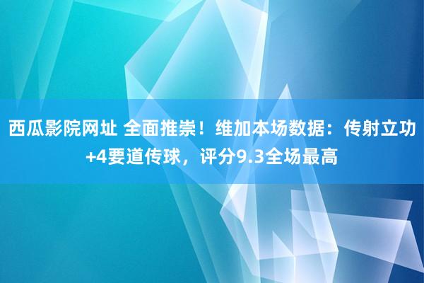 西瓜影院网址 全面推崇！维加本场数据：传射立功+4要道传球，评分9.3全场最高