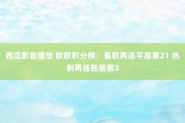 西瓜影音播放 欧联积分榜：曼联两连平居第21 热刺两连胜居第3