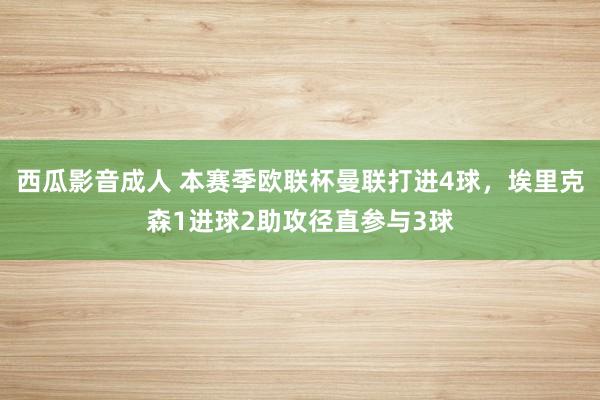 西瓜影音成人 本赛季欧联杯曼联打进4球，埃里克森1进球2助攻径直参与3球