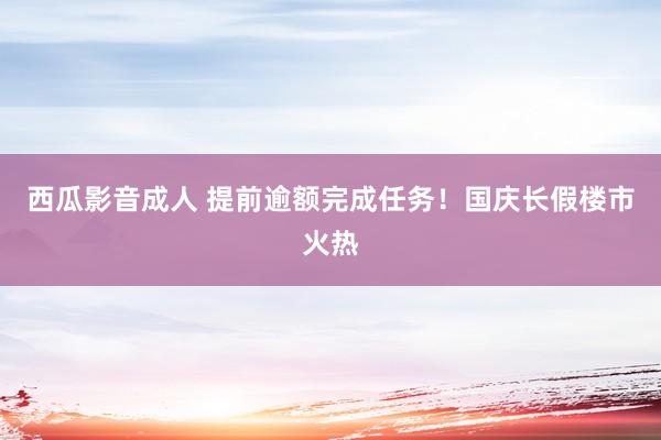 西瓜影音成人 提前逾额完成任务！国庆长假楼市火热