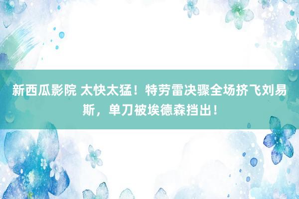 新西瓜影院 太快太猛！特劳雷决骤全场挤飞刘易斯，单刀被埃德森挡出！