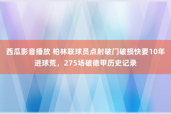 西瓜影音播放 柏林联球员点射破门破损快要10年进球荒，275场破德甲历史记录