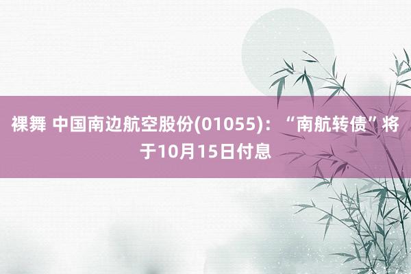 裸舞 中国南边航空股份(01055)：“南航转债”将于10月15日付息