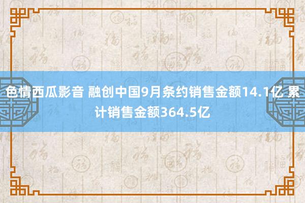 色情西瓜影音 融创中国9月条约销售金额14.1亿 累计销售金额364.5亿