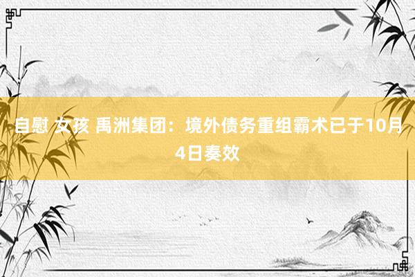 自慰 女孩 禹洲集团：境外债务重组霸术已于10月4日奏效