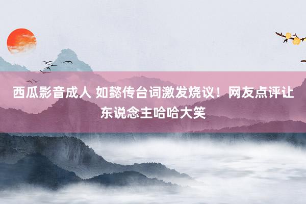 西瓜影音成人 如懿传台词激发烧议！网友点评让东说念主哈哈大笑